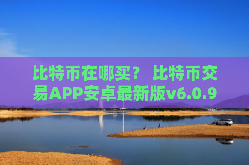 比特币在哪买？ 比特币交易APP安卓最新版v6.0.9