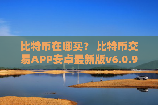 比特币在哪买？ 比特币交易APP安卓最新版v6.0.9