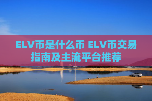 ELV币是什么币 ELV币交易指南及主流平台推荐