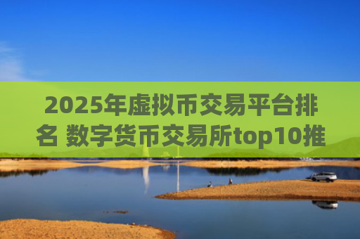 2025年虚拟币交易平台排名 数字货币交易所top10推荐
