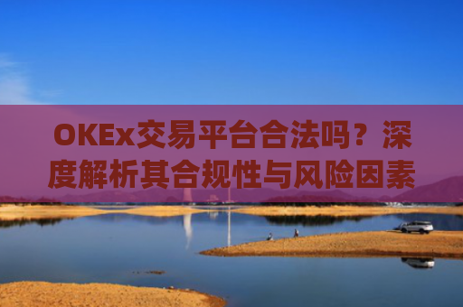 OKEx交易平台合法吗？深度解析其合规性与风险因素_okex交易国内合法吗