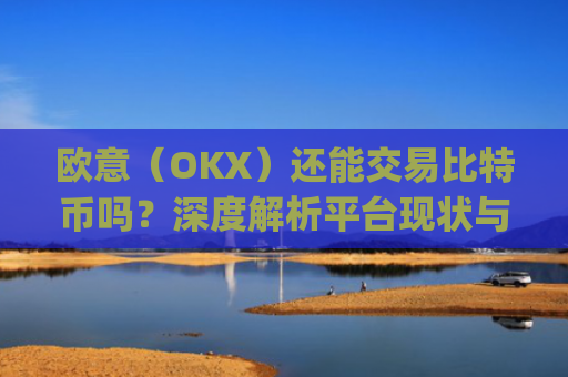 欧意（OKX）还能交易比特币吗？深度解析平台现状与未来展望_