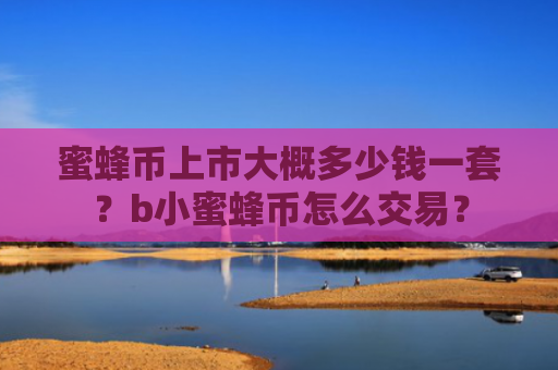 蜜蜂币上市大概多少钱一套？b小蜜蜂币怎么交易？
