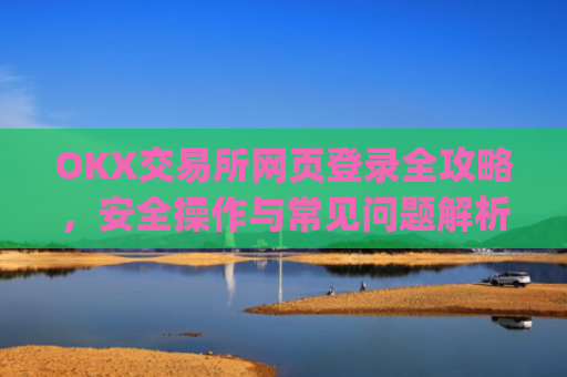 OKX交易所网页登录全攻略，安全操作与常见问题解析_ok交易所网页版