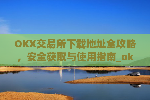 OKX交易所下载地址全攻略，安全获取与使用指南_ok交易所网址