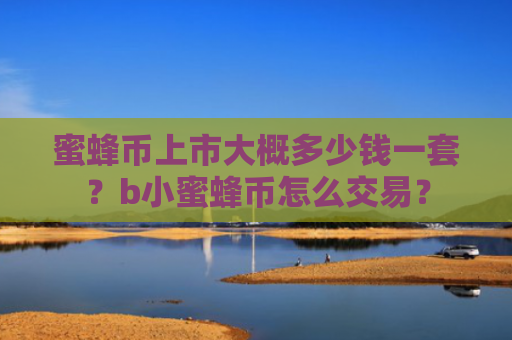 蜜蜂币上市大概多少钱一套？b小蜜蜂币怎么交易？