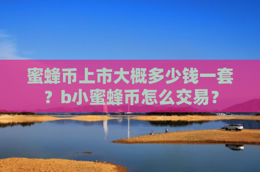 蜜蜂币上市大概多少钱一套？b小蜜蜂币怎么交易？