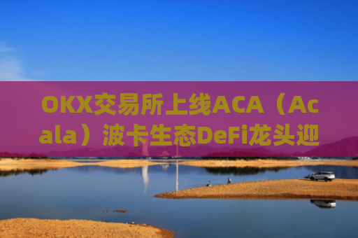 OKX交易所上线ACA（Acala）波卡生态DeFi龙头迎来全新流动性机遇_ok交易所百科