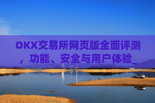OKX交易所网页版全面评测，功能、安全与用户体验_ok交易所 官网