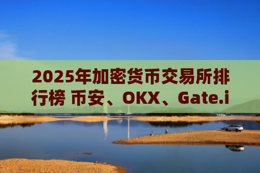 2025年加密货币交易所排行榜 币安、OKX、Gate.io位居前三