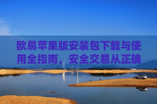 欧易苹果版安装包下载与使用全指南，安全交易从正确安装开始_