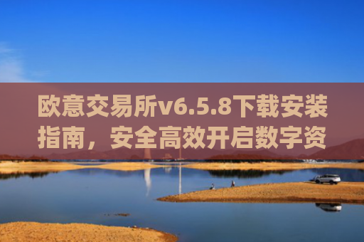 欧意交易所v6.5.8下载安装指南，安全高效开启数字资产交易_