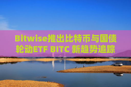 Bitwise推出比特币与国债轮动ETF BITC 新趋势追踪策略优化收益 加密货币投资新选择：BITC ETF结合比特币期货与国债