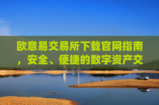 欧意易交易所下载官网指南，安全、便捷的数字资产交易平台_
