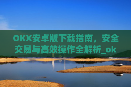 OKX安卓版下载指南，安全交易与高效操作全解析_ok$apk