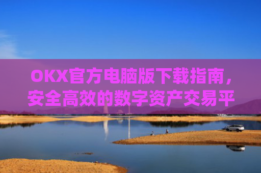 OKX官方电脑版下载指南，安全高效的数字资产交易平台_ok1l从哪下载