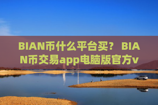 BIAN币什么平台买？ BIAN币交易app电脑版官方v6.7.0