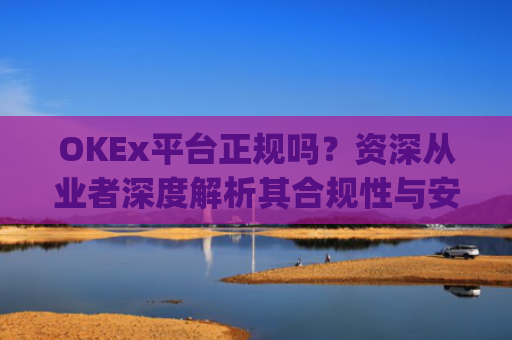 OKEx平台正规吗?资深从业者深度解析其合规性与安全性_okex是否正规平台