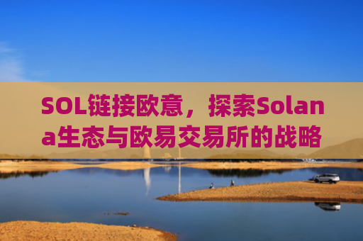 SOL链接欧意，探索Solana生态与欧易交易所的战略协同效应_