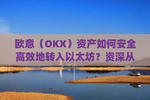 欧意（OKX）资产如何安全高效地转入以太坊？资深从业者的完整指南_转以太坊多久到