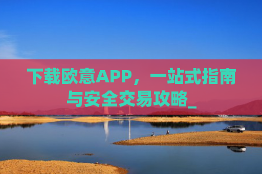 下载欧意APP，一站式指南与安全交易攻略_