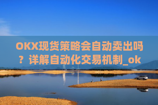 OKX现货策略会自动卖出吗？详解自动化交易机制_ok现货怎么购买
