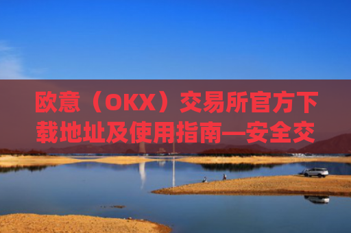 欧意（OKX）交易所官方下载地址及使用指南—安全交易第一步_okx殴易官网
