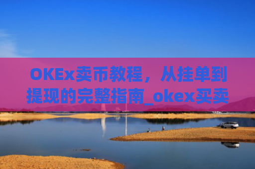 OKEx卖币教程，从挂单到提现的完整指南_okex买卖币步骤方法