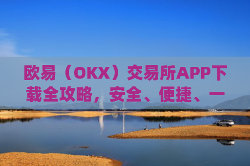欧易（OKX）交易所APP下载全攻略，安全、便捷、一步到位_怎么下载欧亿交易所