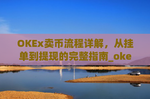 OKEx卖币流程详解,从挂单到提现的完整指南_okex买卖币有没有手续费