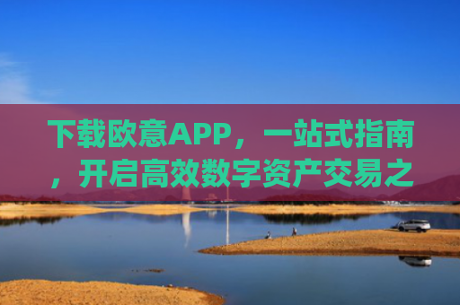 下载欧意APP，一站式指南，开启高效数字资产交易之旅_