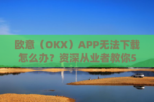 欧意（OKX）APP无法下载怎么办？资深从业者教你5种解决方法_