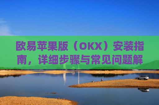 欧易苹果版（OKX）安装指南，详细步骤与常见问题解答_
