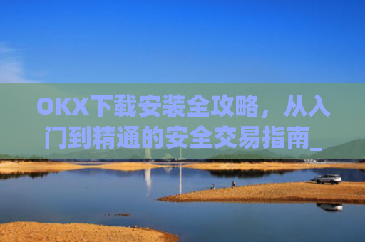OKX下载安装全攻略，从入门到精通的安全交易指南_ok 下载