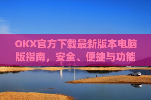 OKX官方下载最新版本电脑版指南，安全、便捷与功能全解析_okex官方网站电脑版