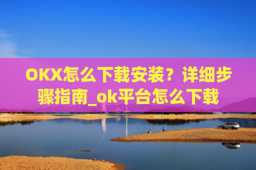 OKX怎么下载安装？详细步骤指南_ok平台怎么下载