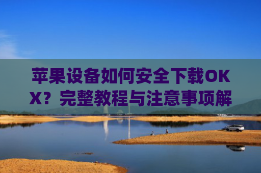 苹果设备如何安全下载OKX？完整教程与注意事项解析_苹果怎么下载OKpay