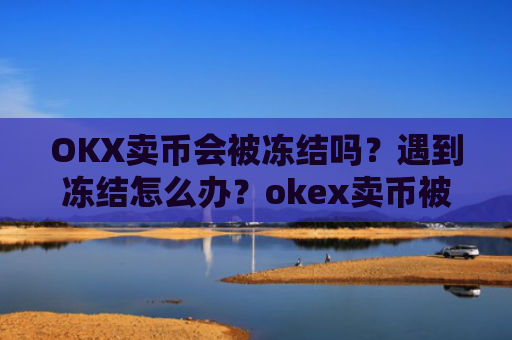 OKX卖币会被冻结吗?遇到冻结怎么办?okex卖币被冻结