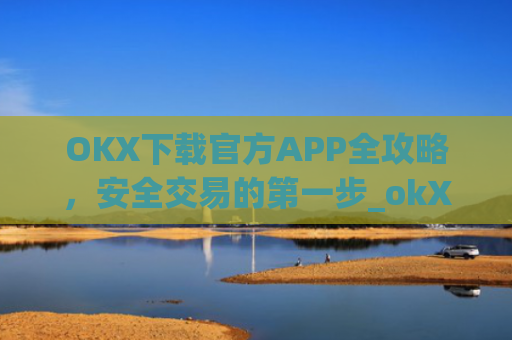 OKX下载官方APP全攻略，安全交易的第一步_okX下载官方APP