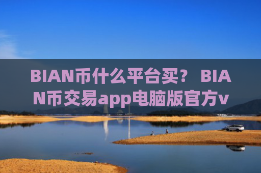 BIAN币什么平台买？ BIAN币交易app电脑版官方v6.7.0