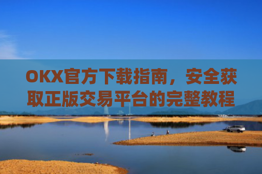 OKX官方下载指南，安全获取正版交易平台的完整教程_OkX官方下载教程