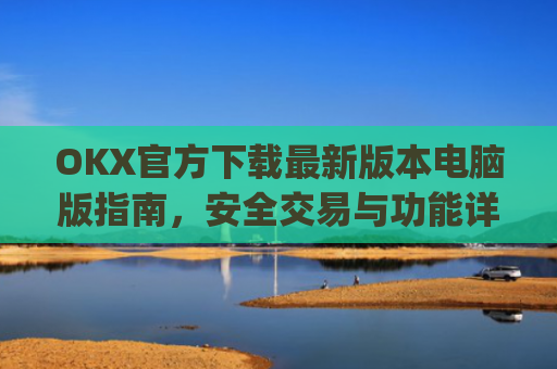 OKX官方下载最新版本电脑版指南，安全交易与功能详解_ok 下载
