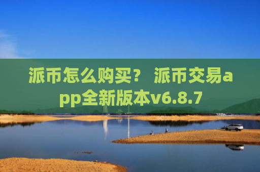 派币怎么购买？ 派币交易app全新版本v6.8.7