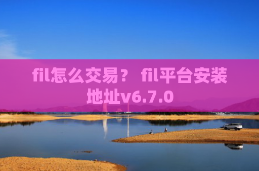 fil怎么交易？ fil平台安装地址v6.7.0