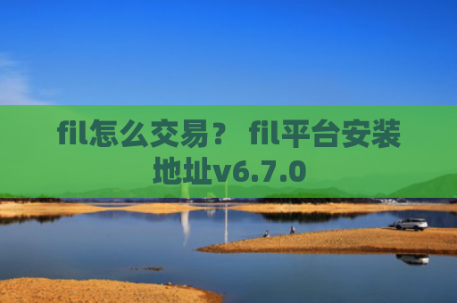 fil怎么交易？ fil平台安装地址v6.7.0