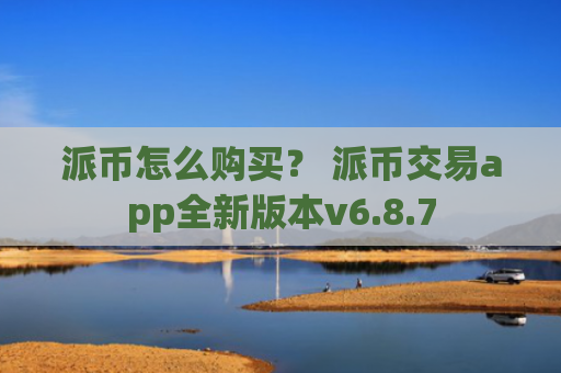 派币怎么购买？ 派币交易app全新版本v6.8.7