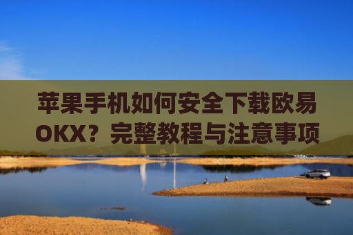 苹果手机如何安全下载欧易OKX？完整教程与注意事项_