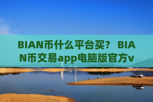 BIAN币什么平台买？ BIAN币交易app电脑版官方v6.7.0