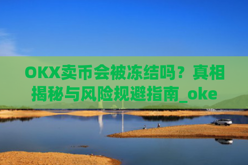 OKX卖币会被冻结吗?真相揭秘与风险规避指南_okex卖币被冻结
