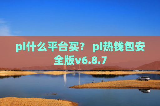 pi什么平台买？ pi热钱包安全版v6.8.7
